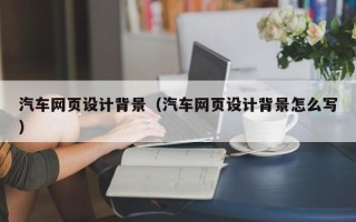 兴化汽车网页设计背景（汽车网页设计背景怎么写）