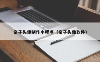 兴化亲子头像制作小程序（亲子头像软件）