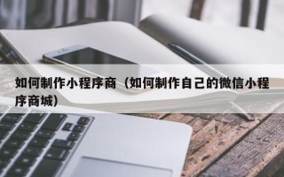兴化如何制作小程序商（如何制作自己的微信小程序商城）